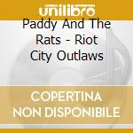 Paddy And The Rats - Riot City Outlaws cd musicale di Paddy And The Rats