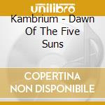 Kambrium - Dawn Of The Five Suns cd musicale di Kambrium