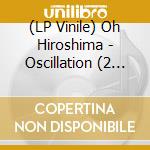 (LP Vinile) Oh Hiroshima - Oscillation (2 Lp) lp vinile