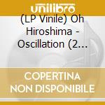(LP Vinile) Oh Hiroshima - Oscillation (2 Lp) vinile
