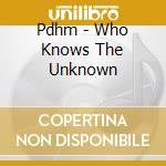 Pdhm - Who Knows The Unknown cd musicale di Pdhm