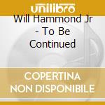 Will Hammond Jr - To Be Continued cd musicale di Will Hammond Jr