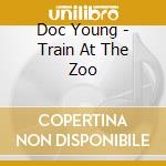 Doc Young - Train At The Zoo cd musicale di Doc Young