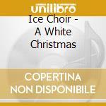 Ice Choir - A White Christmas cd musicale di Ice Choir