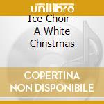Ice Choir - A White Christmas cd