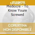 Mediocre - To Know Youre Screwed cd
