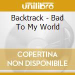 Backtrack - Bad To My World cd musicale di Backtrack