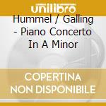 Hummel / Galling - Piano Concerto In A Minor cd musicale di Hummel / Galling