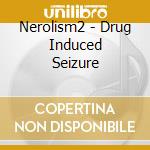 Nerolism2 - Drug Induced Seizure cd musicale di Nerolism2