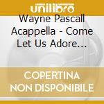 Wayne Pascall Acappella - Come Let Us Adore Him cd musicale di Wayne Pascall Acappella