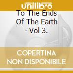 To The Ends Of The Earth - Vol 3. cd