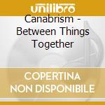Canabrism - Between Things Together cd