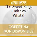 The Sweet Kings - Jah Say What?! cd musicale di The Sweet Kings
