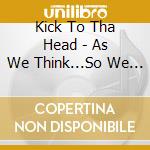 Kick To Tha Head - As We Think...So We Are cd