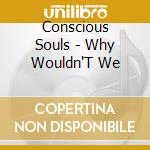 Conscious Souls - Why Wouldn'T We cd