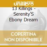 13 Killings - Serenity'S Ebony Dream cd musicale di 13 Killings