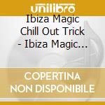Ibiza Magic Chill Out Trick - Ibiza Magic Chill Out Trick cd