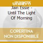 Jain Essie - Until The Light Of Morning cd musicale di Jain Essie