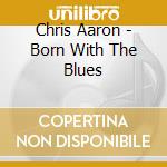 Chris Aaron - Born With The Blues cd musicale di Chris Aaron