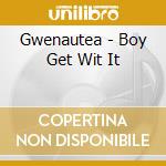 Gwenautea - Boy Get Wit It cd musicale di Gwenautea