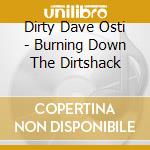 Dirty Dave Osti - Burning Down The Dirtshack cd musicale di Dirty Dave Osti