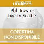 Phil Brown - Live In Seattle cd musicale di Phil Brown