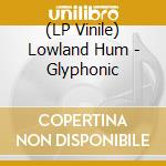 (LP Vinile) Lowland Hum - Glyphonic lp vinile di Lowland Hum
