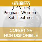 (LP Vinile) Pregnant Women - Soft Features lp vinile di Pregnant Women