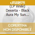 (LP Vinile) Deserta - Black Aura My Sun (Colored Vinyl) vinile