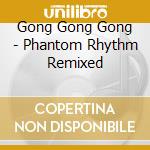 Gong Gong Gong - Phantom Rhythm Remixed cd musicale
