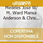 Medeles Jose W/ M. Ward Marisa Anderson & Chris Funk - Railroad Cadences & Melancholic Anthems cd
