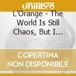 L'Orange - The World Is Still Chaos, But I Feel cd