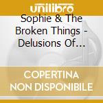 Sophie & The Broken Things - Delusions Of Grandeur cd