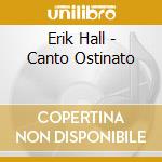 Erik Hall - Canto Ostinato cd musicale