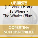 (LP Vinile) Home Is Where - The Whaler (Blue Vinyl) vinile