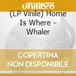 (LP Vinile) Home Is Where - Whaler vinile