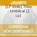 (LP Vinile) Thou - Umbilical (2 Lp) vinile