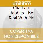 Chatham Rabbits - Be Real With Me cd