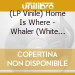 (LP Vinile) Home Is Where - Whaler (White Vinyl) vinile