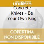 Concrete Knives - Be Your Own King cd