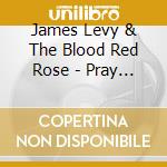 James Levy & The Blood Red Rose - Pray To Be Free cd musicale di James Levy & The Blood Red Rose