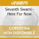 Seventh Swami - Here For Now cd