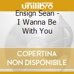 Ensign Sean - I Wanna Be With You cd musicale di Ensign Sean