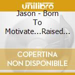 Jason - Born To Motivate...Raised To Succeed cd musicale di Jason