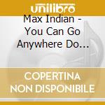 Max Indian - You Can Go Anywhere Do Anything