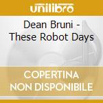 Dean Bruni - These Robot Days cd musicale di Dean Bruni