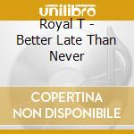 Royal T - Better Late Than Never cd