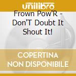 Frown Pow'R - Don'T Doubt It Shout It! cd
