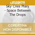 Sky Cries Mary - Space Between The Drops cd musicale di Sky Cries Mary