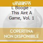 L Boogie - This Aint A Game, Vol. 1 cd